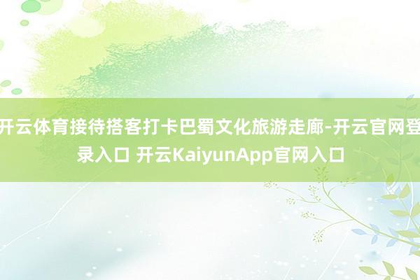 开云体育接待搭客打卡巴蜀文化旅游走廊-开云官网登录入口 开云KaiyunApp官网入口