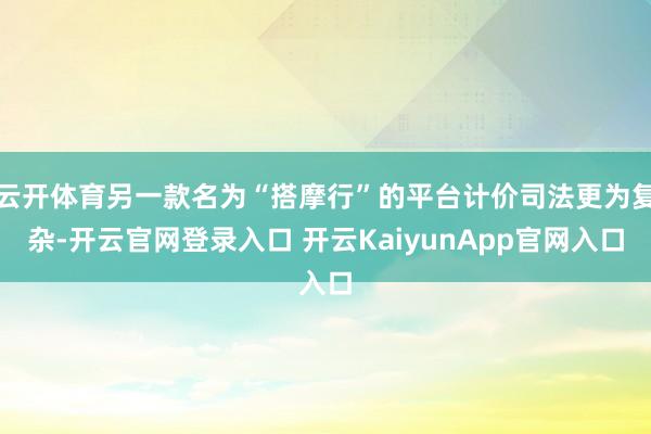 云开体育另一款名为“搭摩行”的平台计价司法更为复杂-开云官网登录入口 开云KaiyunApp官网入口
