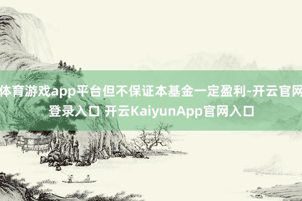 体育游戏app平台但不保证本基金一定盈利-开云官网登录入口 开云KaiyunApp官网入口