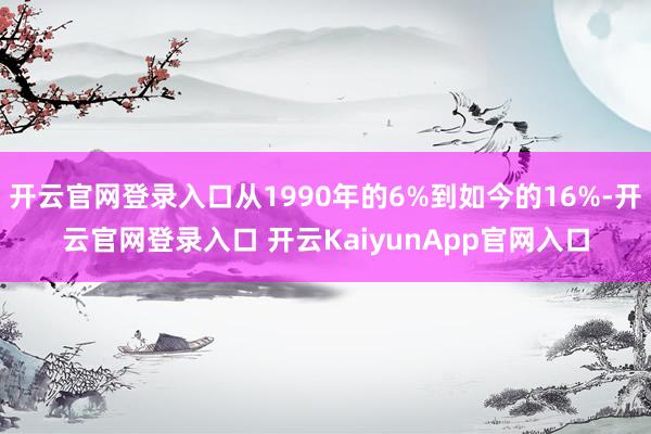 开云官网登录入口从1990年的6%到如今的16%-开云官网登录入口 开云KaiyunApp官网入口