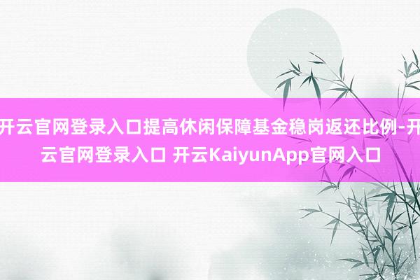 开云官网登录入口提高休闲保障基金稳岗返还比例-开云官网登录入口 开云KaiyunApp官网入口