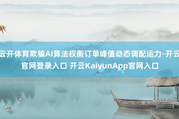 云开体育欺骗AI算法权衡订单峰值动态调配运力-开云官网登录入口 开云KaiyunApp官网入口