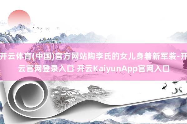 开云体育(中国)官方网站陶李氏的女儿身着新军装-开云官网登录入口 开云KaiyunApp官网入口