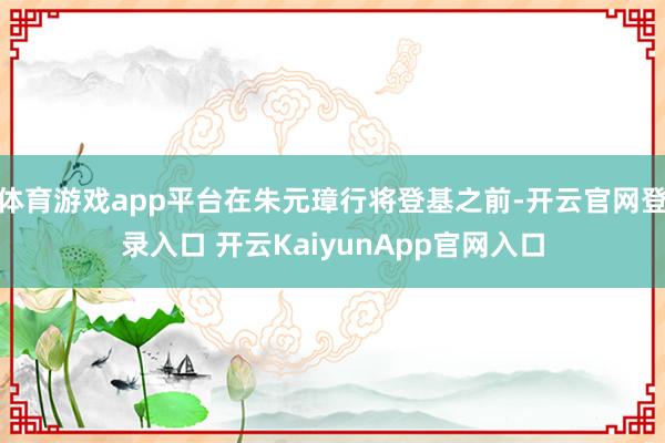 体育游戏app平台在朱元璋行将登基之前-开云官网登录入口 开云KaiyunApp官网入口
