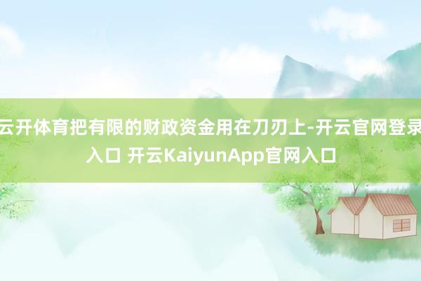 云开体育把有限的财政资金用在刀刃上-开云官网登录入口 开云KaiyunApp官网入口