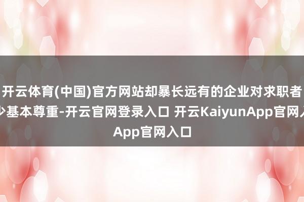 开云体育(中国)官方网站却暴长远有的企业对求职者缺少基本尊重-开云官网登录入口 开云KaiyunApp官网入口