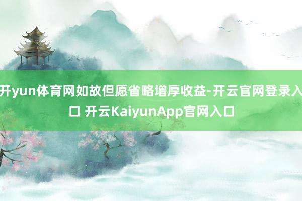 开yun体育网如故但愿省略增厚收益-开云官网登录入口 开云KaiyunApp官网入口