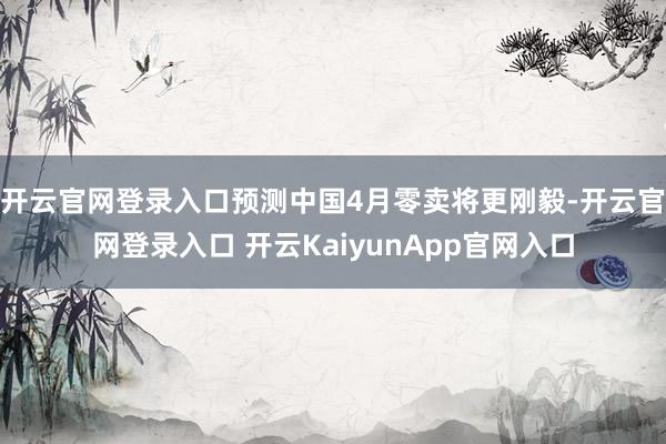 开云官网登录入口预测中国4月零卖将更刚毅-开云官网登录入口 开云KaiyunApp官网入口
