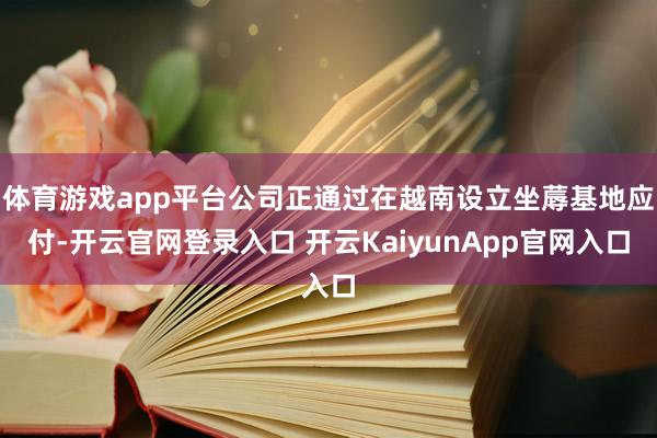 体育游戏app平台公司正通过在越南设立坐蓐基地应付-开云官网登录入口 开云KaiyunApp官网入口