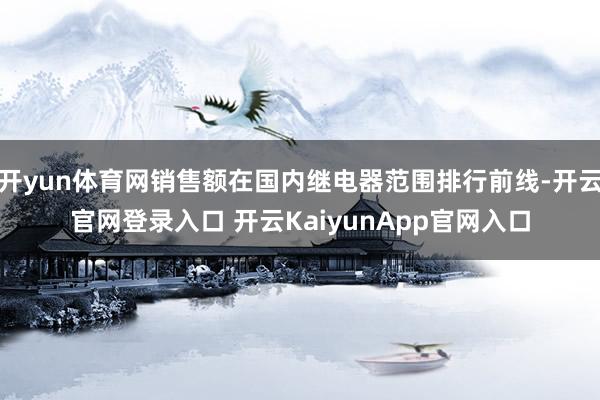 开yun体育网销售额在国内继电器范围排行前线-开云官网登录入口 开云KaiyunApp官网入口