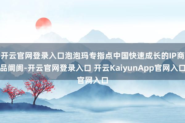 开云官网登录入口泡泡玛专指点中国快速成长的IP商品阛阓-开云官网登录入口 开云KaiyunApp官网入口