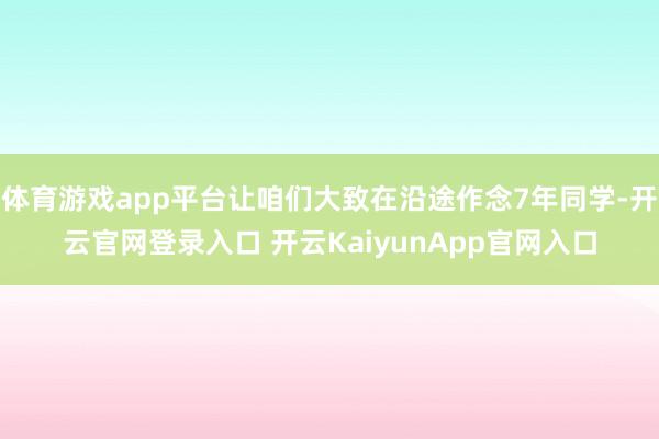 体育游戏app平台让咱们大致在沿途作念7年同学-开云官网登录入口 开云KaiyunApp官网入口