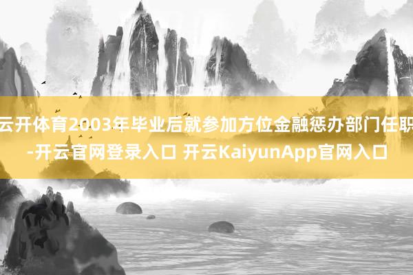 云开体育2003年毕业后就参加方位金融惩办部门任职-开云官网登录入口 开云KaiyunApp官网入口