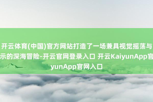 开云体育(中国)官方网站打造了一场兼具视觉摇荡与成长启示的深海冒险-开云官网登录入口 开云KaiyunApp官网入口