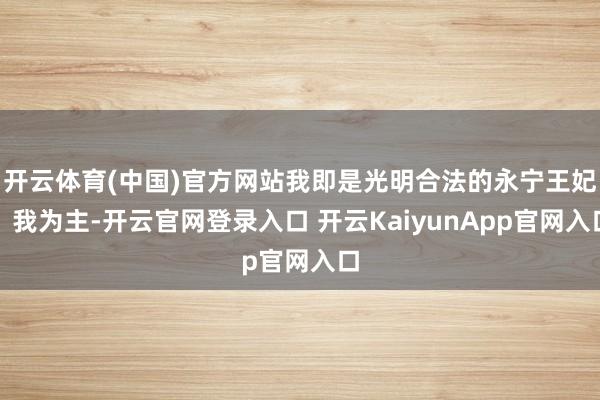 开云体育(中国)官方网站我即是光明合法的永宁王妃！我为主-开云官网登录入口 开云KaiyunApp官网入口