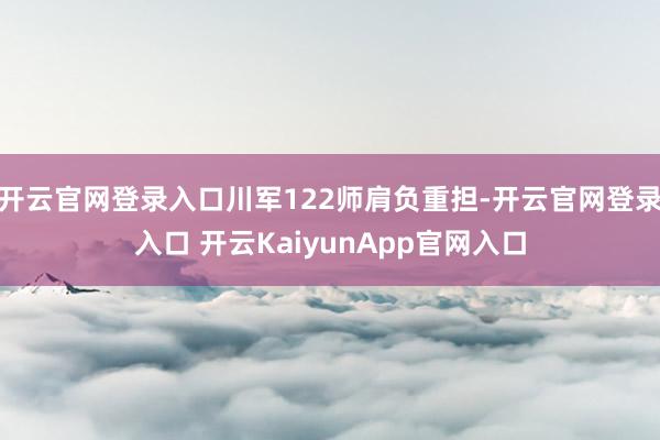 开云官网登录入口川军122师肩负重担-开云官网登录入口 开云KaiyunApp官网入口