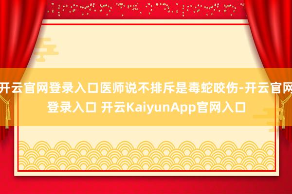 开云官网登录入口医师说不排斥是毒蛇咬伤-开云官网登录入口 开云KaiyunApp官网入口