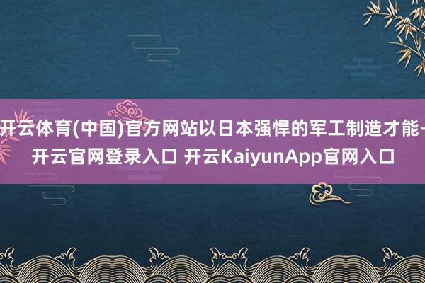 开云体育(中国)官方网站以日本强悍的军工制造才能-开云官网登录入口 开云KaiyunApp官网入口