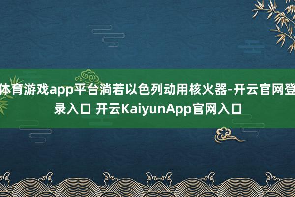 体育游戏app平台淌若以色列动用核火器-开云官网登录入口 开云KaiyunApp官网入口