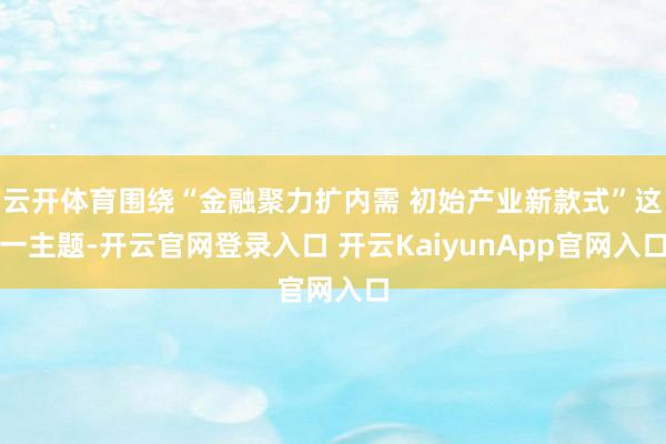云开体育围绕“金融聚力扩内需 初始产业新款式”这一主题-开云官网登录入口 开云KaiyunApp官网入口