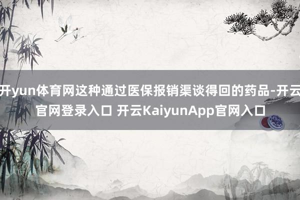开yun体育网这种通过医保报销渠谈得回的药品-开云官网登录入口 开云KaiyunApp官网入口