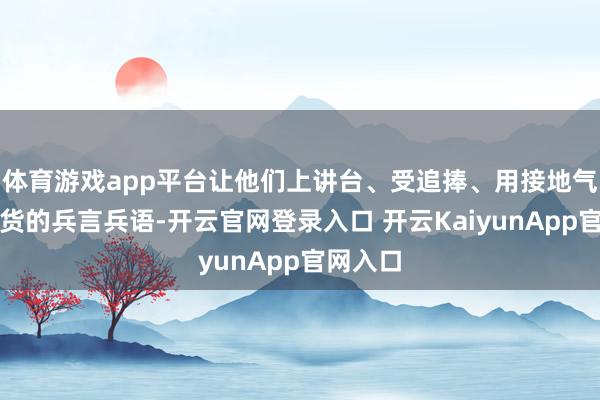 体育游戏app平台让他们上讲台、受追捧、用接地气、见真货的兵言兵语-开云官网登录入口 开云KaiyunApp官网入口
