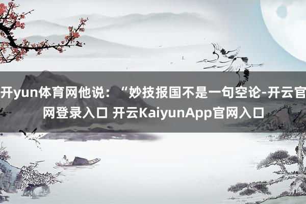 开yun体育网他说：“妙技报国不是一句空论-开云官网登录入口 开云KaiyunApp官网入口