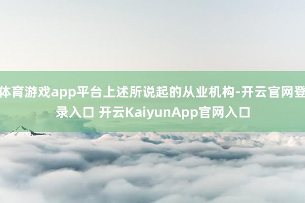 体育游戏app平台上述所说起的从业机构-开云官网登录入口 开云KaiyunApp官网入口