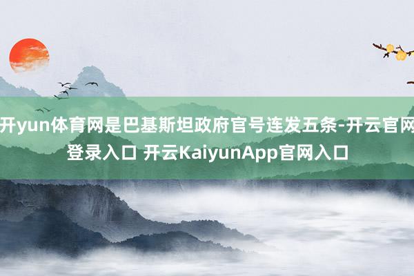 开yun体育网是巴基斯坦政府官号连发五条-开云官网登录入口 开云KaiyunApp官网入口