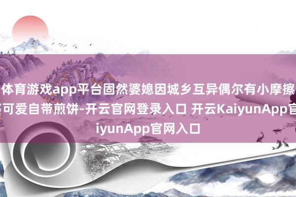 体育游戏app平台固然婆媳因城乡互异偶尔有小摩擦——婆婆可爱自带煎饼-开云官网登录入口 开云KaiyunApp官网入口