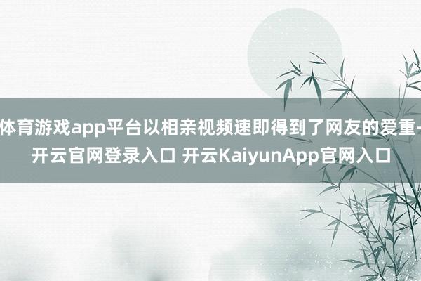 体育游戏app平台以相亲视频速即得到了网友的爱重-开云官网登录入口 开云KaiyunApp官网入口