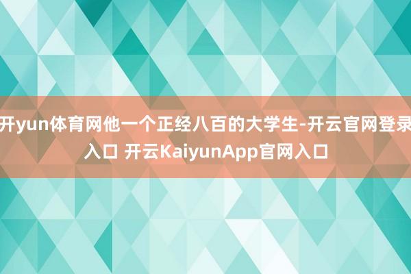 开yun体育网他一个正经八百的大学生-开云官网登录入口 开云KaiyunApp官网入口
