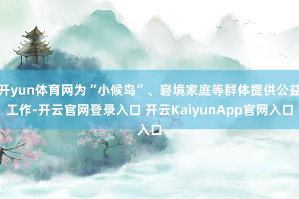 开yun体育网为“小候鸟”、窘境家庭等群体提供公益工作-开云官网登录入口 开云KaiyunApp官网入口