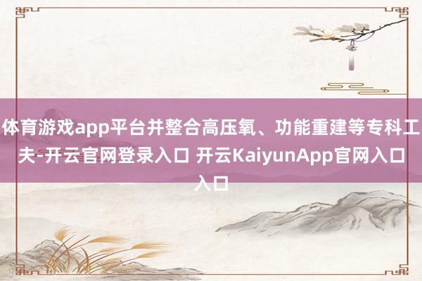 体育游戏app平台并整合高压氧、功能重建等专科工夫-开云官网登录入口 开云KaiyunApp官网入口