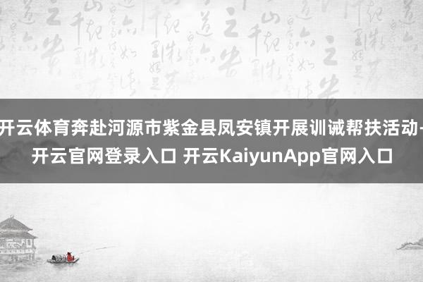 开云体育奔赴河源市紫金县凤安镇开展训诫帮扶活动-开云官网登录入口 开云KaiyunApp官网入口
