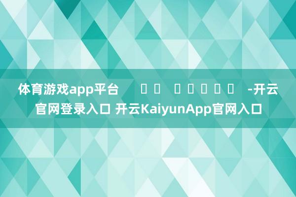 体育游戏app平台      		  					  -开云官网登录入口 开云KaiyunApp官网入口