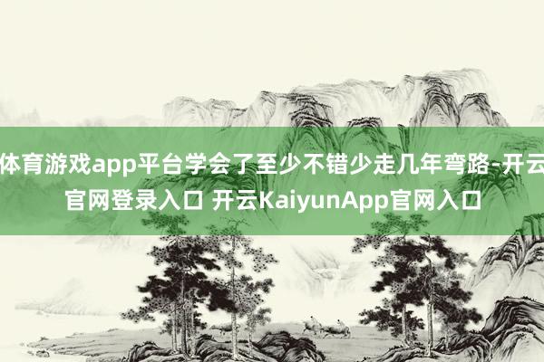 体育游戏app平台学会了至少不错少走几年弯路-开云官网登录入口 开云KaiyunApp官网入口