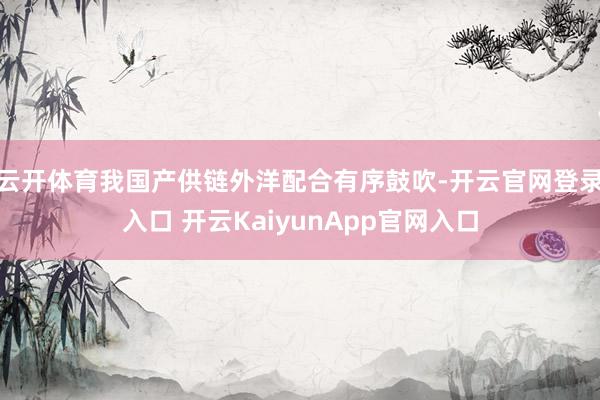 云开体育我国产供链外洋配合有序鼓吹-开云官网登录入口 开云KaiyunApp官网入口