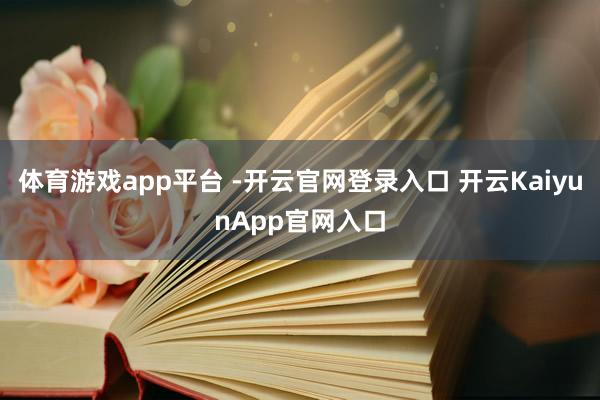 体育游戏app平台 -开云官网登录入口 开云KaiyunApp官网入口