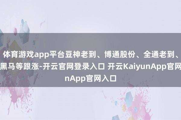 体育游戏app平台豆神老到、博通股份、全通老到、创业黑马等跟涨-开云官网登录入口 开云KaiyunApp官网入口