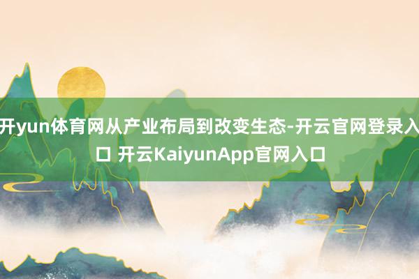 开yun体育网从产业布局到改变生态-开云官网登录入口 开云KaiyunApp官网入口