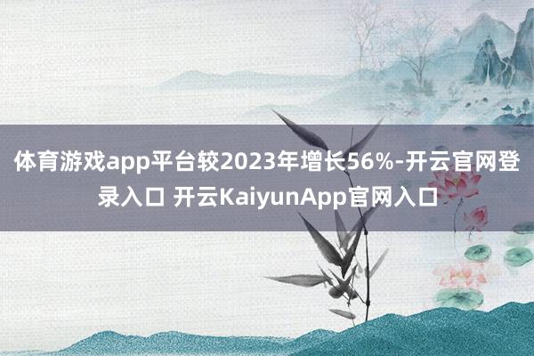 体育游戏app平台较2023年增长56%-开云官网登录入口 开云KaiyunApp官网入口