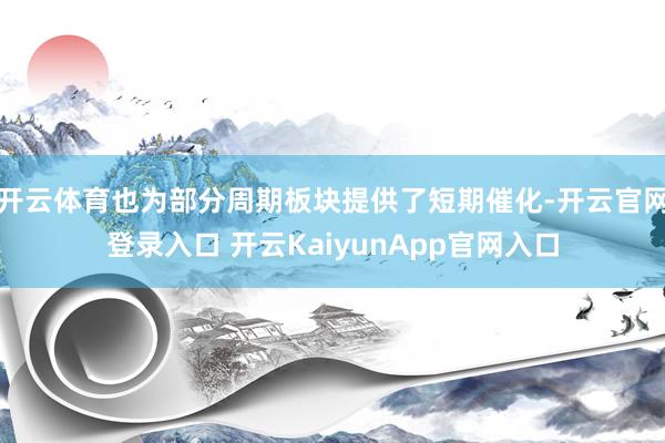 开云体育也为部分周期板块提供了短期催化-开云官网登录入口 开云KaiyunApp官网入口