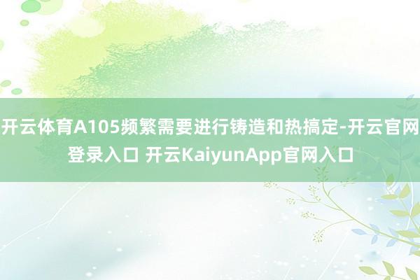 开云体育A105频繁需要进行铸造和热搞定-开云官网登录入口 开云KaiyunApp官网入口