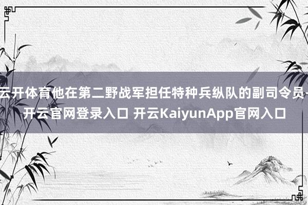 云开体育他在第二野战军担任特种兵纵队的副司令员-开云官网登录入口 开云KaiyunApp官网入口