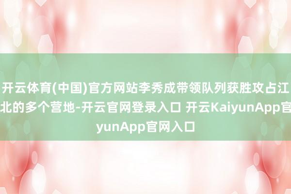 开云体育(中国)官方网站李秀成带领队列获胜攻占江南和江北的多个营地-开云官网登录入口 开云KaiyunApp官网入口