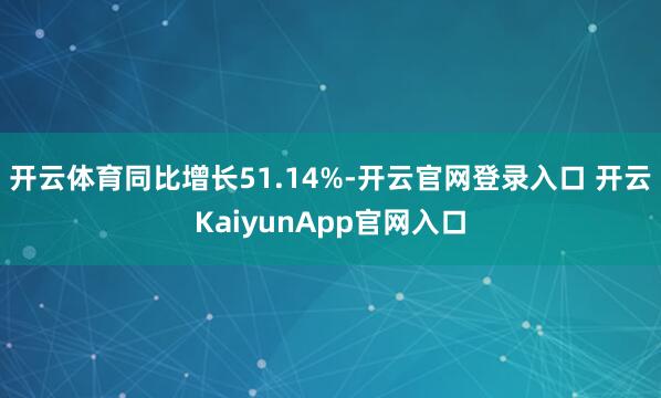 开云体育同比增长51.14%-开云官网登录入口 开云KaiyunApp官网入口