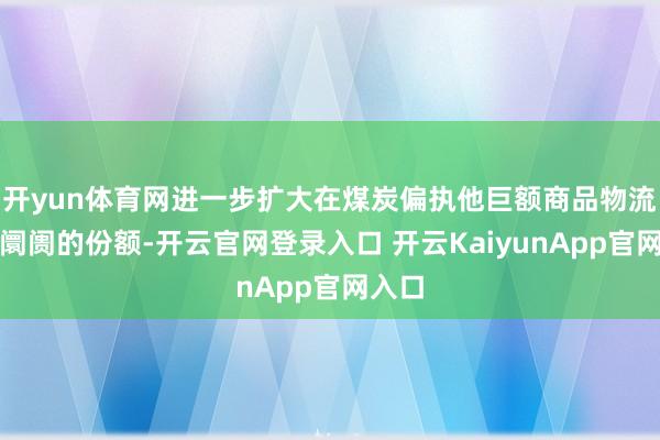 开yun体育网进一步扩大在煤炭偏执他巨额商品物流运输阛阓的份额-开云官网登录入口 开云KaiyunApp官网入口