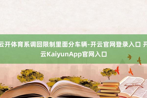 云开体育系调回限制里面分车辆-开云官网登录入口 开云KaiyunApp官网入口