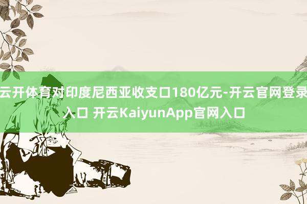 云开体育对印度尼西亚收支口180亿元-开云官网登录入口 开云KaiyunApp官网入口
